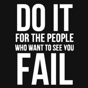 do it for the people who wants to see you fail