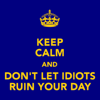 Keep calm and dont let idots ruin your day